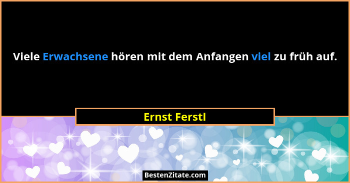 Viele Erwachsene hören mit dem Anfangen viel zu früh auf.... - Ernst Ferstl