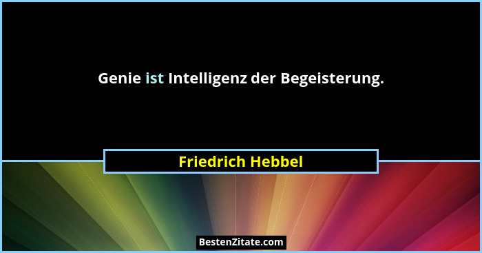 Genie ist Intelligenz der Begeisterung.... - Friedrich Hebbel