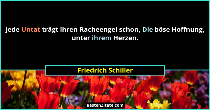 Jede Untat trägt ihren Racheengel schon, Die böse Hoffnung, unter ihrem Herzen.... - Friedrich Schiller