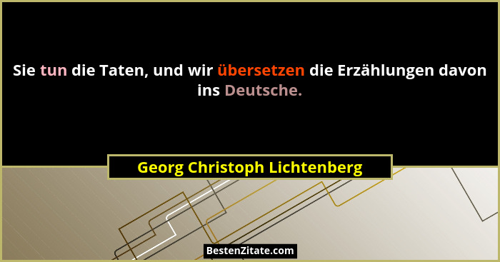 Sie tun die Taten, und wir übersetzen die Erzählungen davon ins Deutsche.... - Georg Christoph Lichtenberg