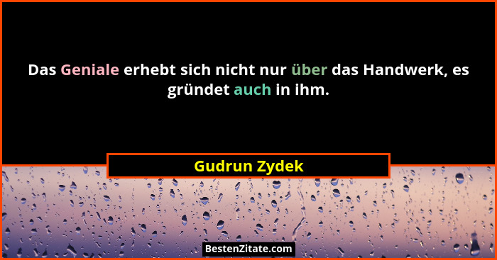 Das Geniale erhebt sich nicht nur über das Handwerk, es gründet auch in ihm.... - Gudrun Zydek