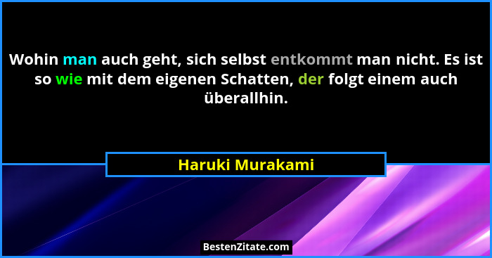 Wohin man auch geht, sich selbst entkommt man nicht. Es ist so wie mit dem eigenen Schatten, der folgt einem auch überallhin.... - Haruki Murakami