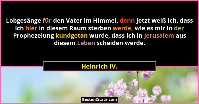 Lobgesänge für den Vater im Himmel, denn jetzt weiß ich, dass ich hier in diesem Raum sterben werde, wie es mir in der Prophezeiung kun... - Heinrich IV.