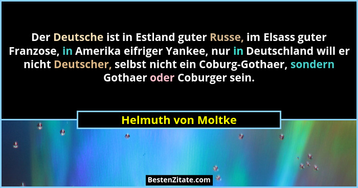 Der Deutsche ist in Estland guter Russe, im Elsass guter Franzose, in Amerika eifriger Yankee, nur in Deutschland will er nicht D... - Helmuth von Moltke