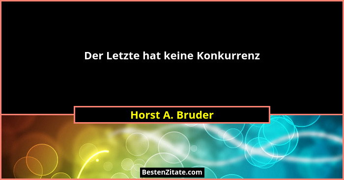 Der Letzte hat keine Konkurrenz... - Horst A. Bruder