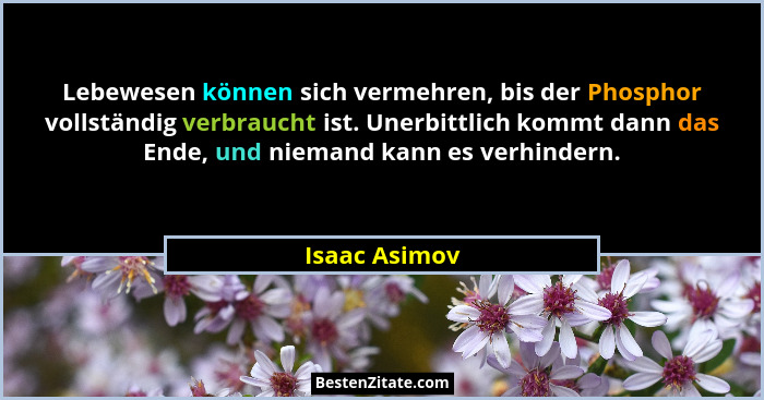 Lebewesen können sich vermehren, bis der Phosphor vollständig verbraucht ist. Unerbittlich kommt dann das Ende, und niemand kann es ver... - Isaac Asimov
