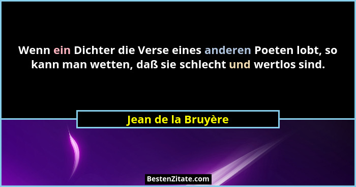 Wenn ein Dichter die Verse eines anderen Poeten lobt, so kann man wetten, daß sie schlecht und wertlos sind.... - Jean de la Bruyère