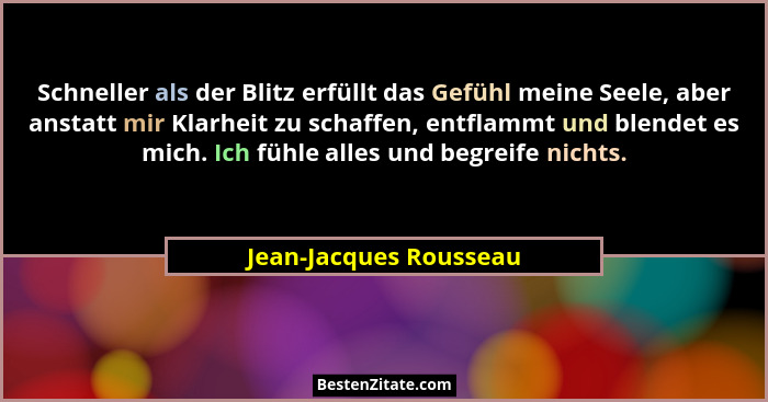 Schneller als der Blitz erfüllt das Gefühl meine Seele, aber anstatt mir Klarheit zu schaffen, entflammt und blendet es mich.... - Jean-Jacques Rousseau