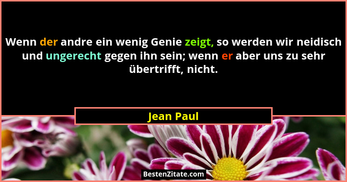 Wenn der andre ein wenig Genie zeigt, so werden wir neidisch und ungerecht gegen ihn sein; wenn er aber uns zu sehr übertrifft, nicht.... - Jean Paul