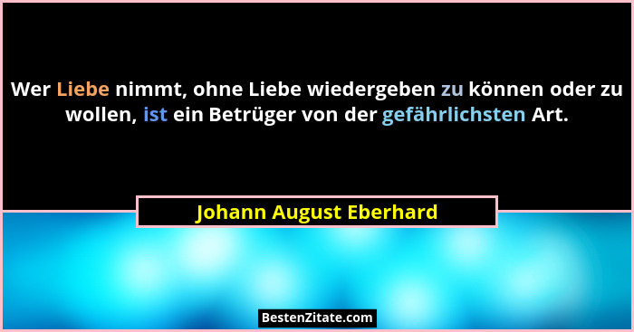 Wer Liebe nimmt, ohne Liebe wiedergeben zu können oder zu wollen, ist ein Betrüger von der gefährlichsten Art.... - Johann August Eberhard