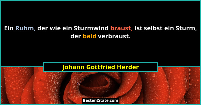 Ein Ruhm, der wie ein Sturmwind braust, ist selbst ein Sturm, der bald verbraust.... - Johann Gottfried Herder