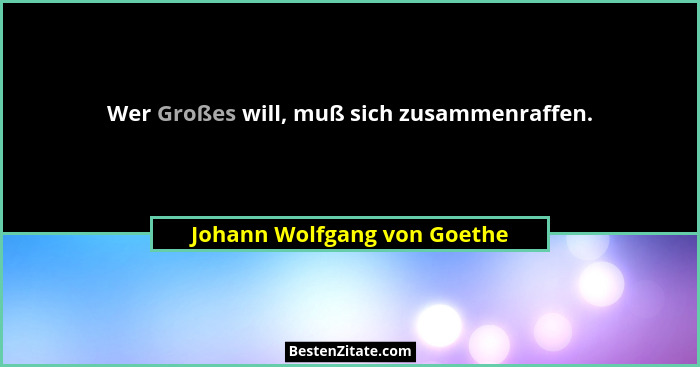 Wer Großes will, muß sich zusammenraffen.... - Johann Wolfgang von Goethe