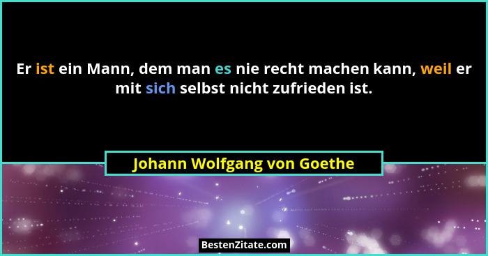 Er ist ein Mann, dem man es nie recht machen kann, weil er mit sich selbst nicht zufrieden ist.... - Johann Wolfgang von Goethe