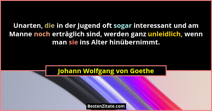 Unarten, die in der Jugend oft sogar interessant und am Manne noch erträglich sind, werden ganz unleidlich, wenn man sie... - Johann Wolfgang von Goethe