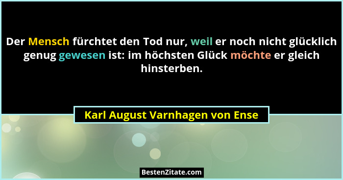 Der Mensch fürchtet den Tod nur, weil er noch nicht glücklich genug gewesen ist: im höchsten Glück möchte er gleich h... - Karl August Varnhagen von Ense