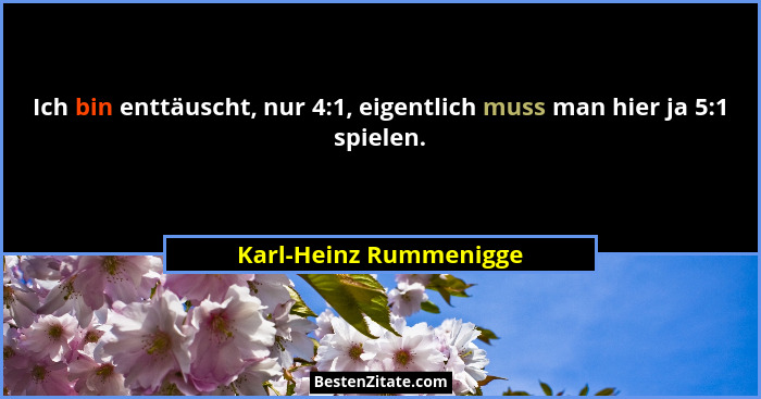 Ich bin enttäuscht, nur 4:1, eigentlich muss man hier ja 5:1 spielen.... - Karl-Heinz Rummenigge