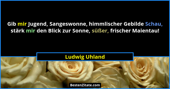 Gib mir Jugend, Sangeswonne, himmlischer Gebilde Schau, stärk mir den Blick zur Sonne, süßer, frischer Maientau!... - Ludwig Uhland