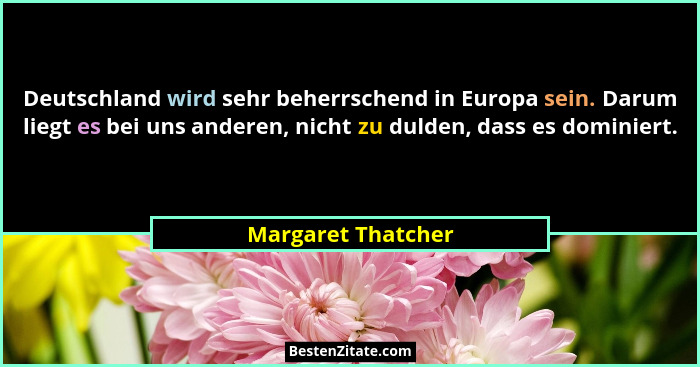 Deutschland wird sehr beherrschend in Europa sein. Darum liegt es bei uns anderen, nicht zu dulden, dass es dominiert.... - Margaret Thatcher