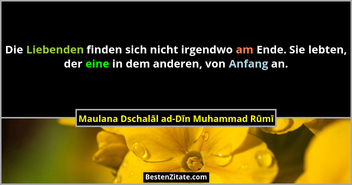 Die Liebenden finden sich nicht irgendwo am Ende. Sie lebten, der eine in dem anderen, von Anfang an.... - Maulana Dschalāl ad-Dīn Muhammad Rūmī