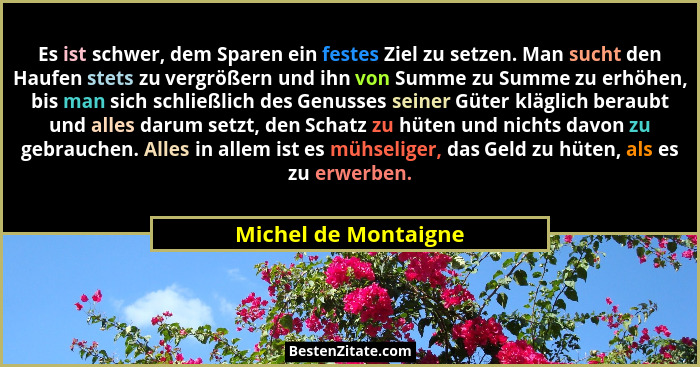 Es ist schwer, dem Sparen ein festes Ziel zu setzen. Man sucht den Haufen stets zu vergrößern und ihn von Summe zu Summe zu erhö... - Michel de Montaigne