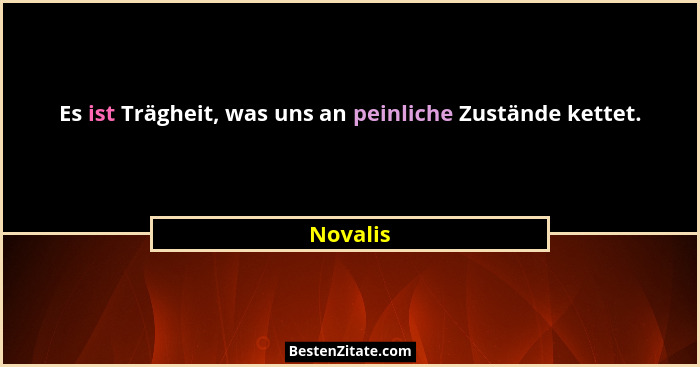 Es ist Trägheit, was uns an peinliche Zustände kettet.... - Novalis