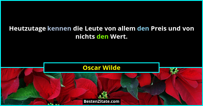 Heutzutage kennen die Leute von allem den Preis und von nichts den Wert.... - Oscar Wilde