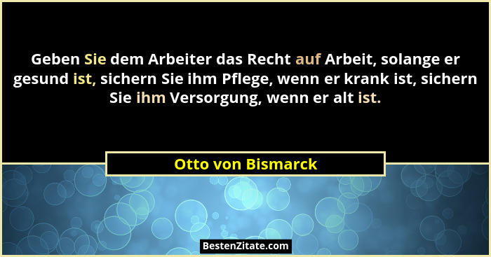 Geben Sie dem Arbeiter das Recht auf Arbeit, solange er gesund ist, sichern Sie ihm Pflege, wenn er krank ist, sichern Sie ihm Ver... - Otto von Bismarck