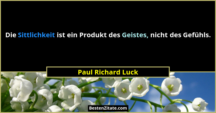 Die Sittlichkeit ist ein Produkt des Geistes, nicht des Gefühls.... - Paul Richard Luck