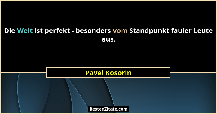 Die Welt ist perfekt - besonders vom Standpunkt fauler Leute aus.... - Pavel Kosorin