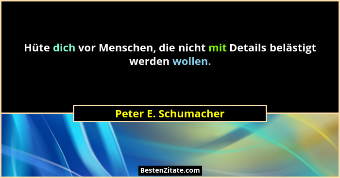 Hüte dich vor Menschen, die nicht mit Details belästigt werden wollen.... - Peter E. Schumacher