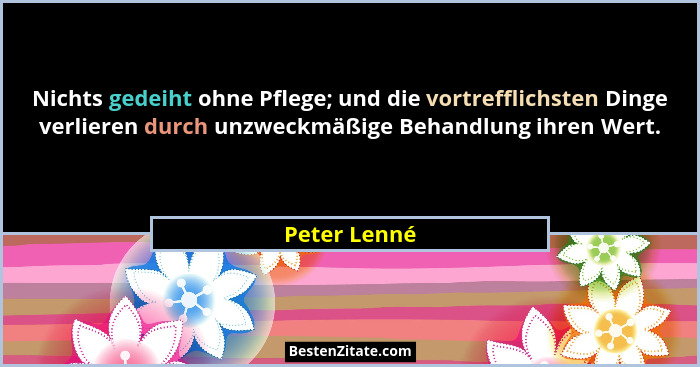 Nichts gedeiht ohne Pflege; und die vortrefflichsten Dinge verlieren durch unzweckmäßige Behandlung ihren Wert.... - Peter Lenné
