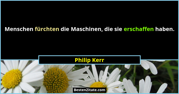 Menschen fürchten die Maschinen, die sie erschaffen haben.... - Philip Kerr