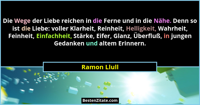 Die Wege der Liebe reichen in die Ferne und in die Nähe. Denn so ist die Liebe: voller Klarheit, Reinheit, Helligkeit, Wahrheit, Feinhei... - Ramon Llull