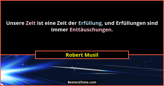 Unsere Zeit ist eine Zeit der Erfüllung, und Erfüllungen sind immer Enttäuschungen.... - Robert Musil