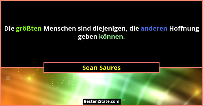 Die größten Menschen sind diejenigen, die anderen Hoffnung geben können.... - Sean Saures