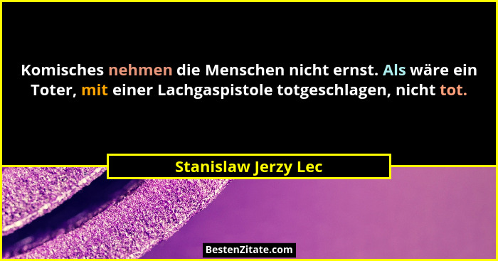 Komisches nehmen die Menschen nicht ernst. Als wäre ein Toter, mit einer Lachgaspistole totgeschlagen, nicht tot.... - Stanislaw Jerzy Lec
