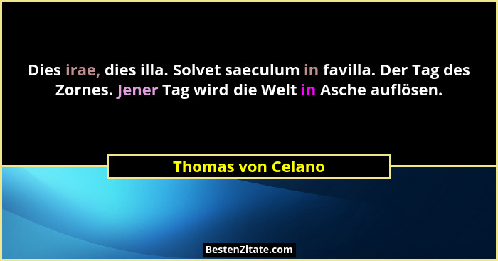 Dies irae, dies illa. Solvet saeculum in favilla. Der Tag des Zornes. Jener Tag wird die Welt in Asche auflösen.... - Thomas von Celano
