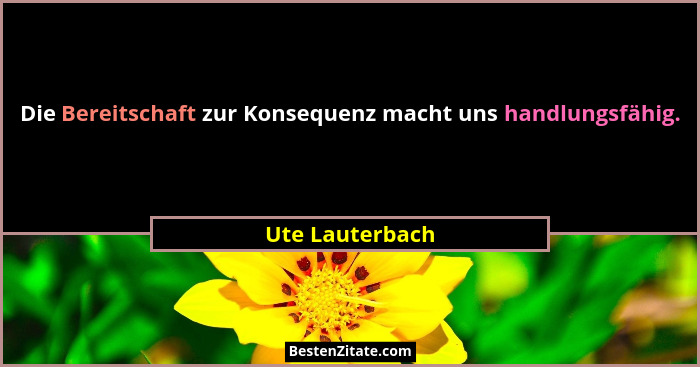 Die Bereitschaft zur Konsequenz macht uns handlungsfähig.... - Ute Lauterbach