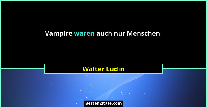 Vampire waren auch nur Menschen.... - Walter Ludin