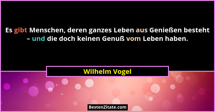 Es gibt Menschen, deren ganzes Leben aus Genießen besteht – und die doch keinen Genuß vom Leben haben.... - Wilhelm Vogel
