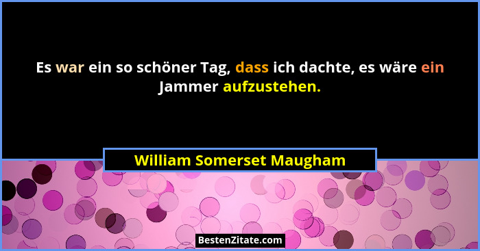 Es war ein so schöner Tag, dass ich dachte, es wäre ein Jammer aufzustehen.... - William Somerset Maugham
