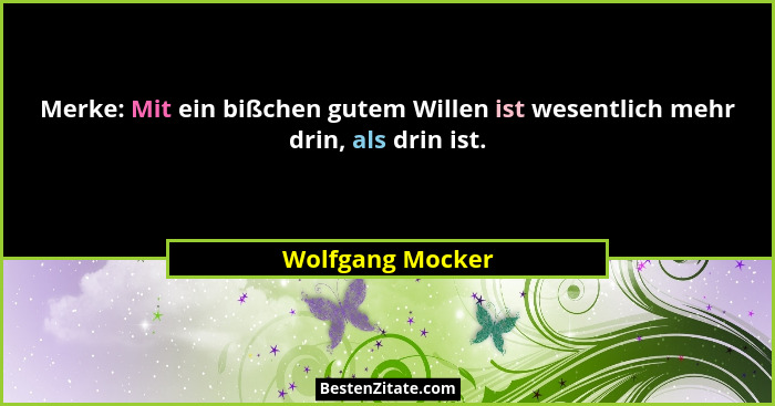 Merke: Mit ein bißchen gutem Willen ist wesentlich mehr drin, als drin ist.... - Wolfgang Mocker