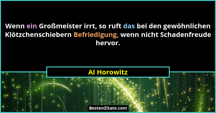 Wenn ein Großmeister irrt, so ruft das bei den gewöhnlichen Klötzchenschiebern Befriedigung, wenn nicht Schadenfreude hervor.... - Al Horowitz