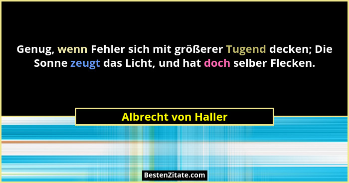 Genug, wenn Fehler sich mit größerer Tugend decken; Die Sonne zeugt das Licht, und hat doch selber Flecken.... - Albrecht von Haller