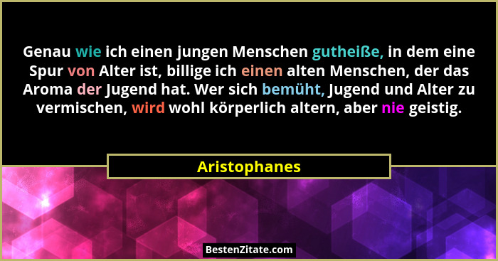 Genau wie ich einen jungen Menschen gutheiße, in dem eine Spur von Alter ist, billige ich einen alten Menschen, der das Aroma der Jugen... - Aristophanes