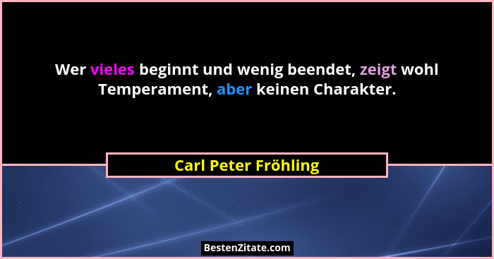 Wer vieles beginnt und wenig beendet, zeigt wohl Temperament, aber keinen Charakter.... - Carl Peter Fröhling