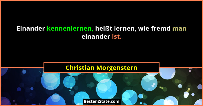 Einander kennenlernen, heißt lernen, wie fremd man einander ist.... - Christian Morgenstern