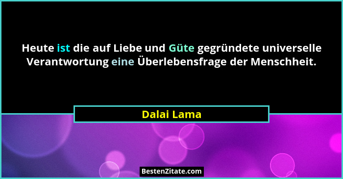 Heute ist die auf Liebe und Güte gegründete universelle Verantwortung eine Überlebensfrage der Menschheit.... - Dalai Lama