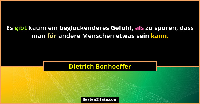 Es gibt kaum ein beglückenderes Gefühl, als zu spüren, dass man für andere Menschen etwas sein kann.... - Dietrich Bonhoeffer