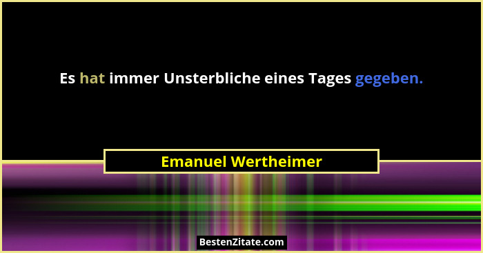 Es hat immer Unsterbliche eines Tages gegeben.... - Emanuel Wertheimer